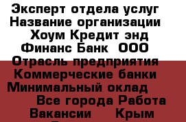 Эксперт отдела услуг › Название организации ­ Хоум Кредит энд Финанс Банк, ООО › Отрасль предприятия ­ Коммерческие банки › Минимальный оклад ­ 22 000 - Все города Работа » Вакансии   . Крым,Бахчисарай